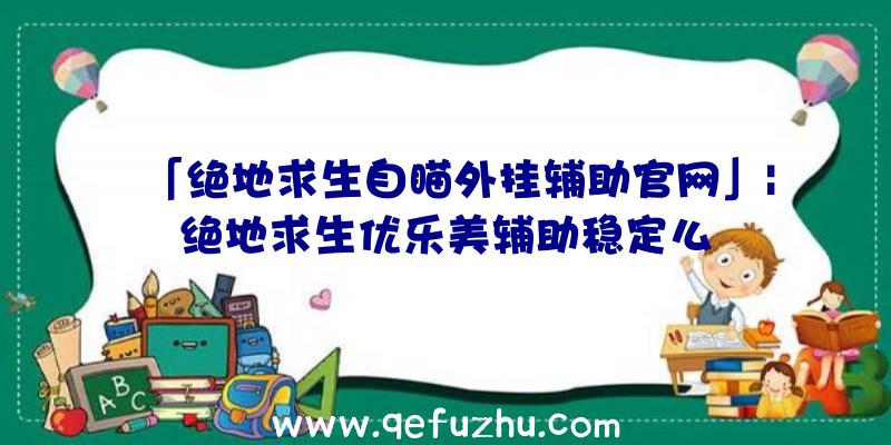 「绝地求生自瞄外挂辅助官网」|绝地求生优乐美辅助稳定么